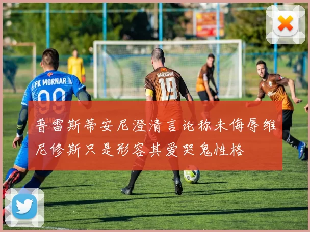 普雷斯蒂安尼澄清言论称未侮辱维尼修斯只是形容其爱哭鬼性格
