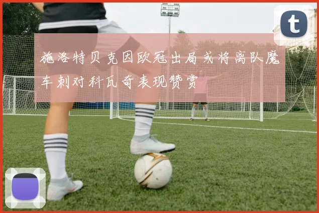施洛特贝克因欧冠出局或将离队魔车刺对科瓦奇表现赞赏