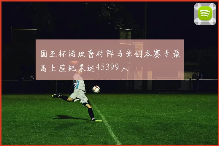 国王杯诺坎普对阵马竞创本赛季最高上座纪录达45399人