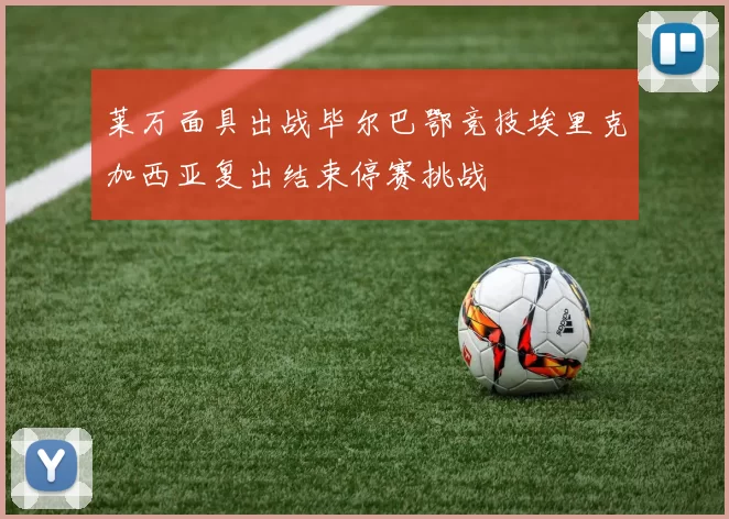 莱万面具出战毕尔巴鄂竞技埃里克加西亚复出结束停赛挑战