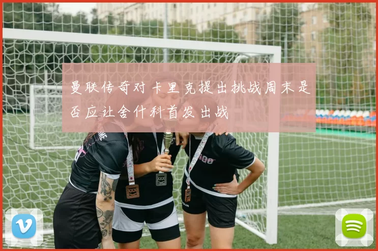 曼联传奇对卡里克提出挑战周末是否应让舍什科首发出战