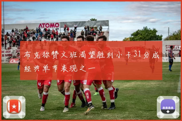 布克称赞文班渴望胜利小卡31分成经典单节表现之一