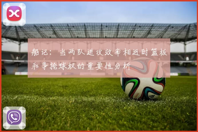 船记：当两队进攻效率相近时篮板和争抢球权的重要性分析
