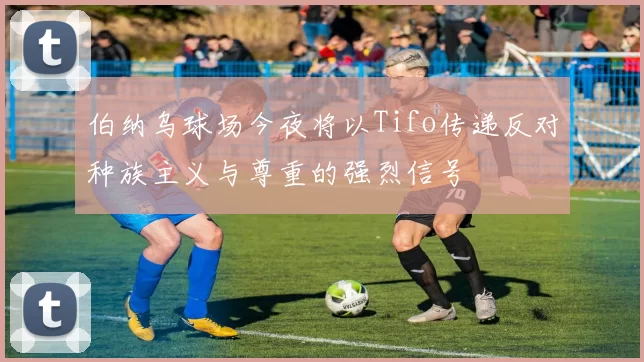 伯纳乌球场今夜将以Tifo传递反对种族主义与尊重的强烈信号