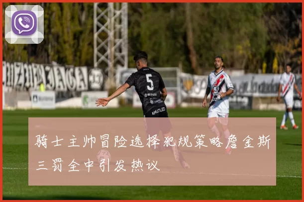 骑士主帅冒险选择犯规策略詹金斯三罚全中引发热议