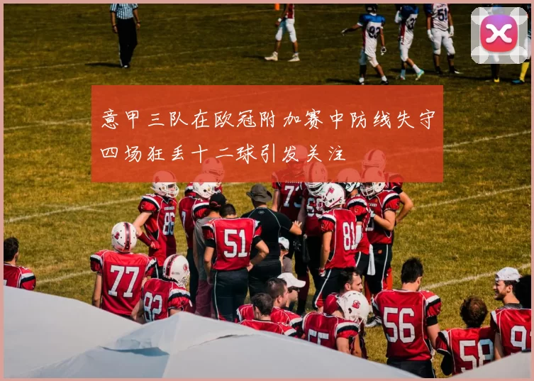 意甲三队在欧冠附加赛中防线失守四场狂丢十二球引发关注
