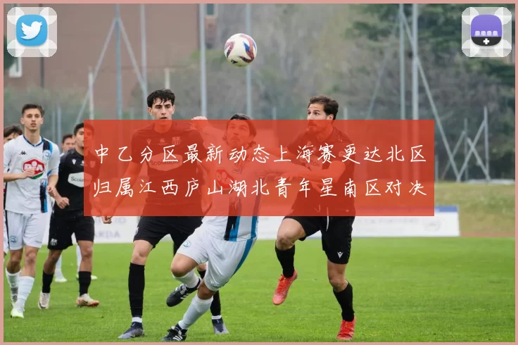 中乙分区最新动态上海赛更达北区归属江西庐山湖北青年星南区对决即将开启