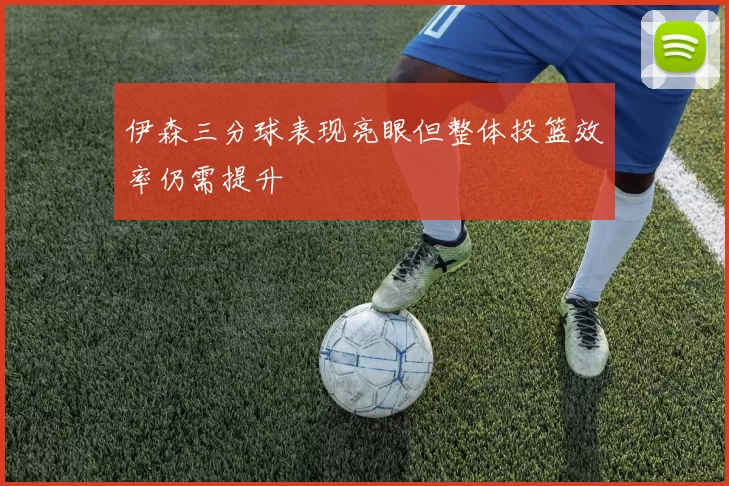 伊森三分球表现亮眼但整体投篮效率仍需提升