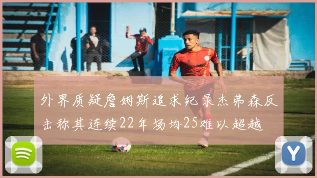 外界质疑詹姆斯追求纪录杰弗森反击称其连续22年场均25难以超越