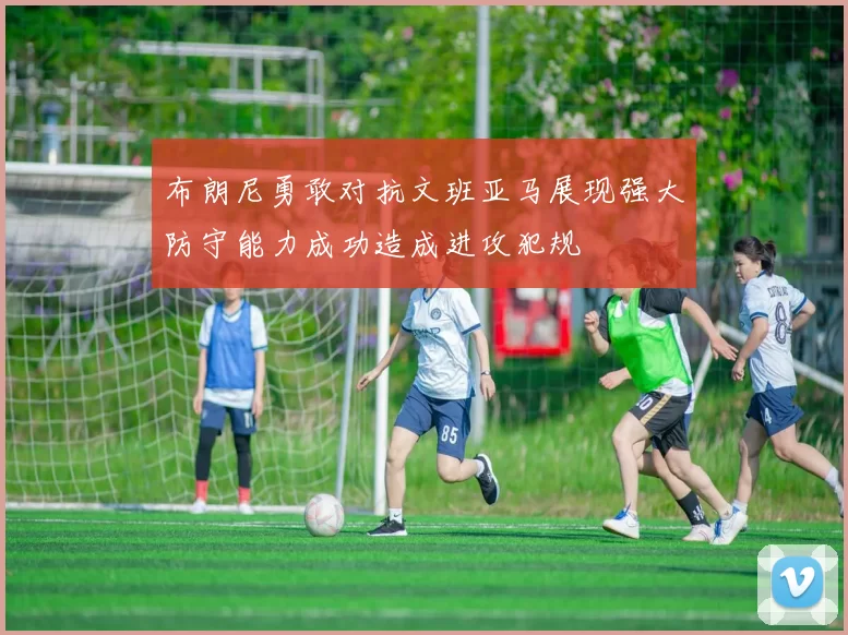 布朗尼勇敢对抗文班亚马展现强大防守能力成功造成进攻犯规