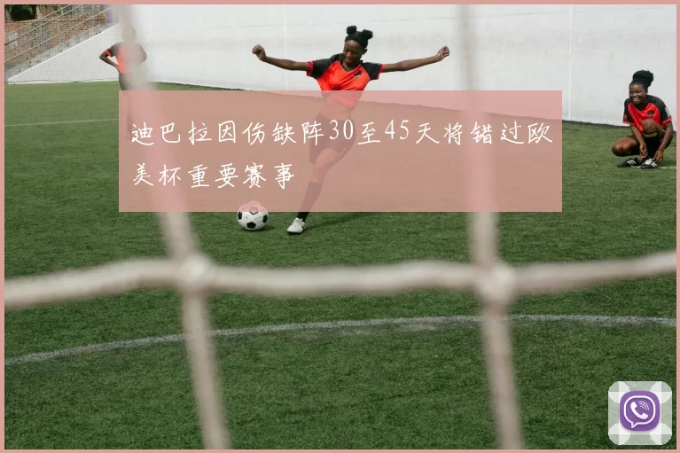 迪巴拉因伤缺阵30至45天将错过欧美杯重要赛事