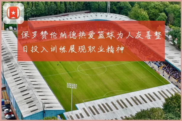 保罗赞伦纳德热爱篮球为人友善整日投入训练展现职业精神