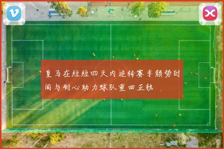 皇马在短短四天内逆转赛季颓势时间与耐心助力球队重回正轨