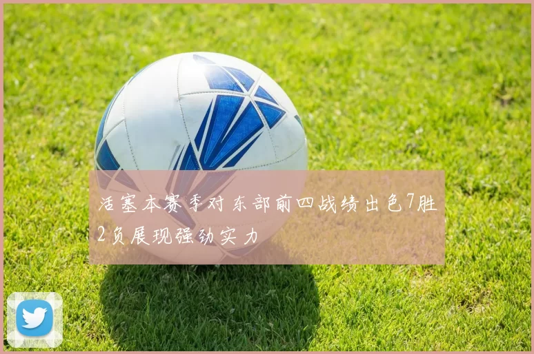 活塞本赛季对东部前四战绩出色7胜2负展现强劲实力