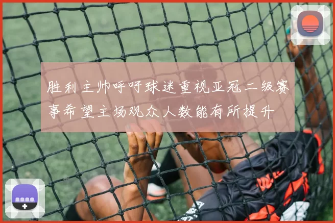 胜利主帅呼吁球迷重视亚冠二级赛事希望主场观众人数能有所提升