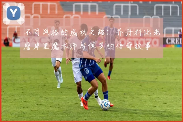 不同风格的成功之路：乔丹科比老詹库里魔术师与保罗的传奇故事