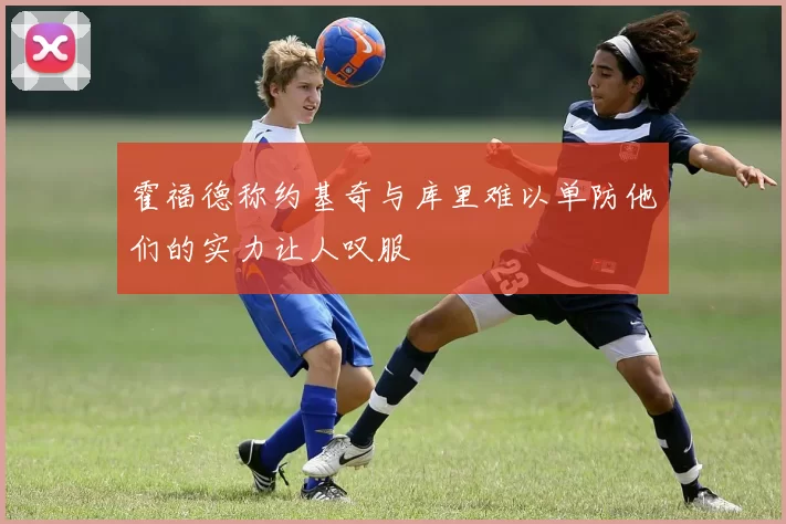 霍福德称约基奇与库里难以单防他们的实力让人叹服