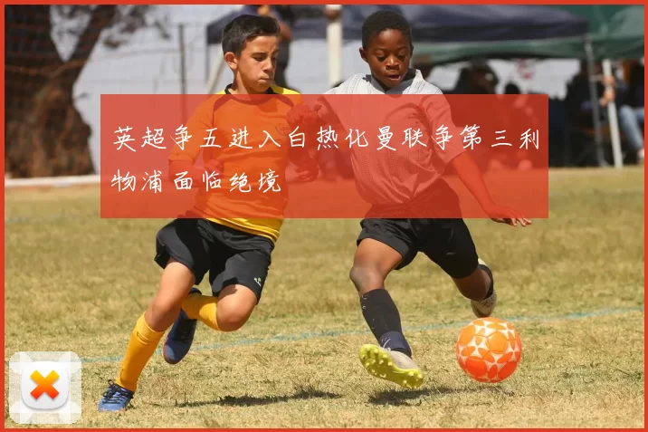 英超争五进入白热化曼联争第三利物浦面临绝境