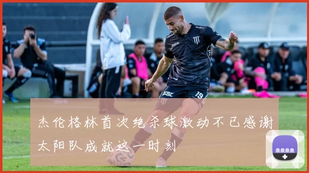 杰伦格林首次绝杀球激动不已感谢太阳队成就这一时刻