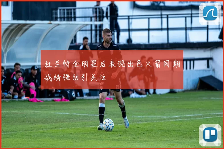 杜兰特全明星后表现出色火箭同期战绩强劲引关注
