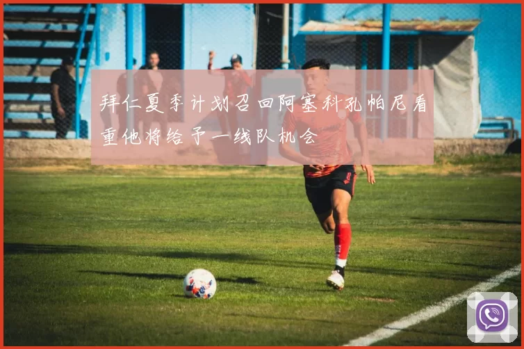 拜仁夏季计划召回阿塞科孔帕尼看重他将给予一线队机会