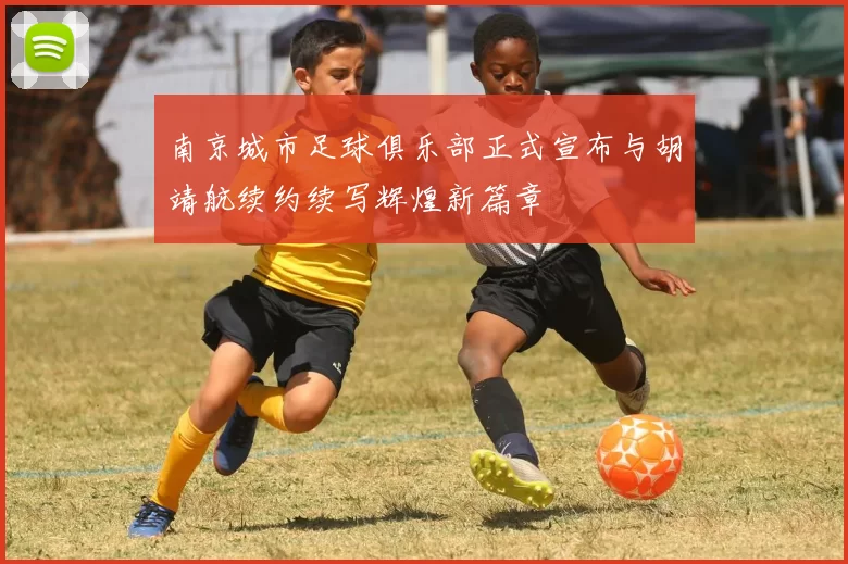 南京城市足球俱乐部正式宣布与胡靖航续约续写辉煌新篇章