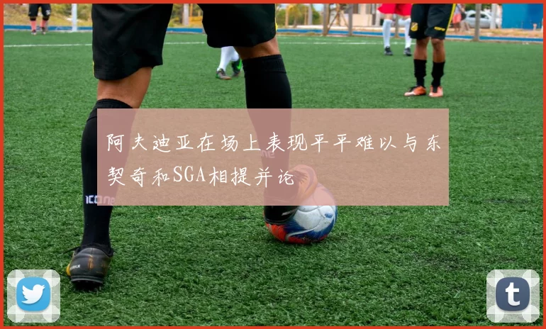 阿夫迪亚在场上表现平平难以与东契奇和SGA相提并论